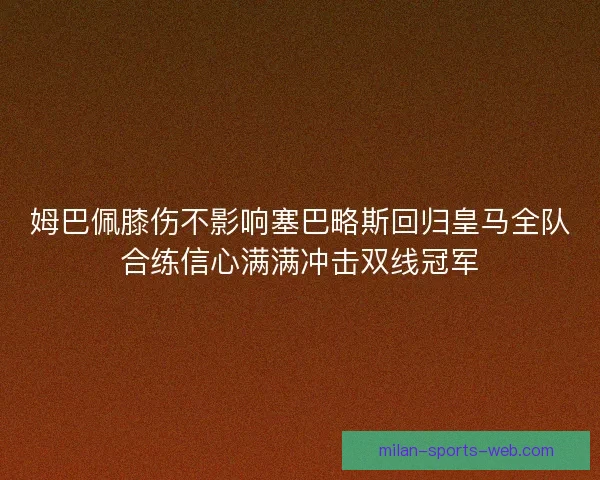 姆巴佩膝伤不影响塞巴略斯回归皇马全队合练信心满满冲击双线冠军