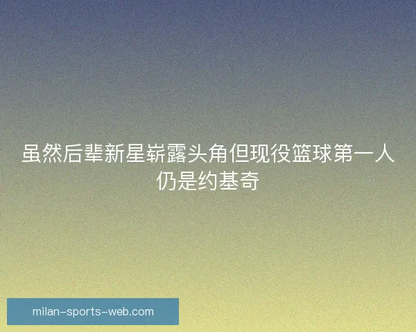 虽然后辈新星崭露头角但现役篮球第一人仍是约基奇