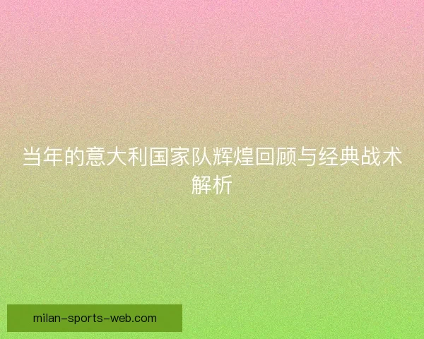 当年的意大利国家队辉煌回顾与经典战术解析