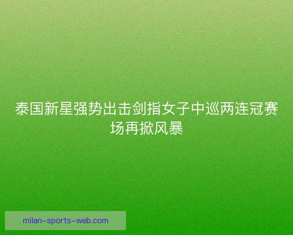 泰国新星强势出击剑指女子中巡两连冠赛场再掀风暴