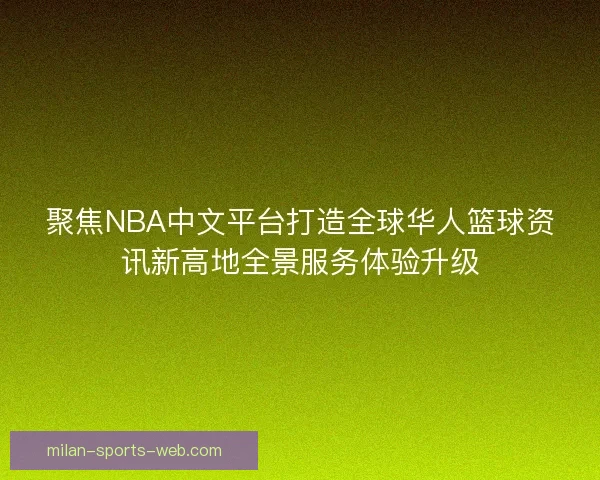 聚焦NBA中文平台打造全球华人篮球资讯新高地全景服务体验升级