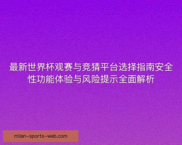 最新世界杯观赛与竞猜平台选择指南安全性功能体验与风险提示全面解析