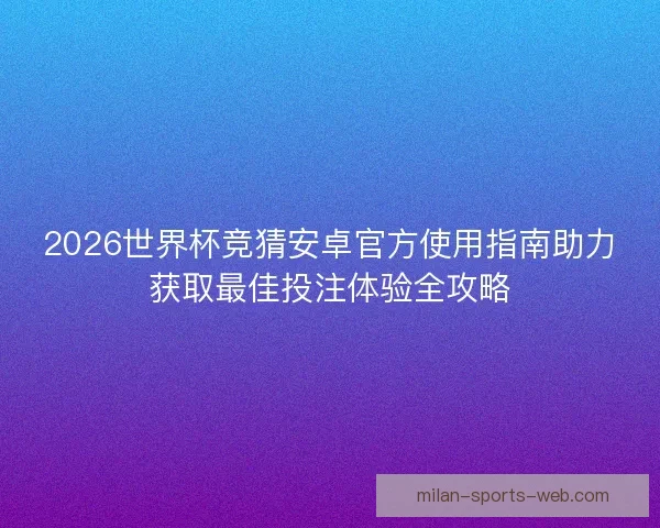 2026世界杯竞猜安卓官方使用指南助力获取最佳投注体验全攻略