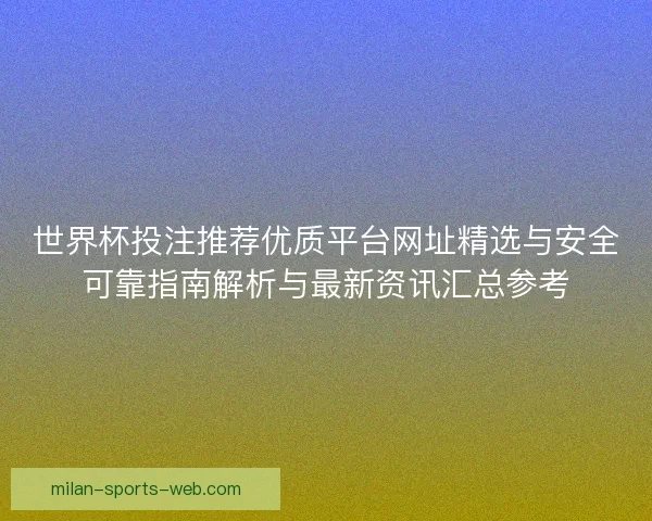 世界杯投注推荐优质平台网址精选与安全可靠指南解析与最新资讯汇总参考