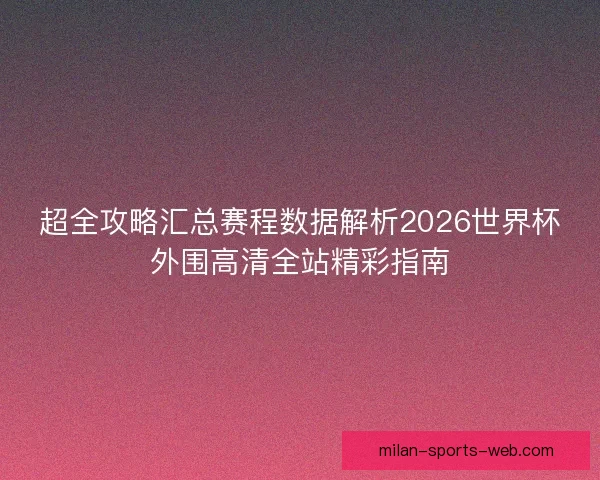 超全攻略汇总赛程数据解析2026世界杯外围高清全站精彩指南