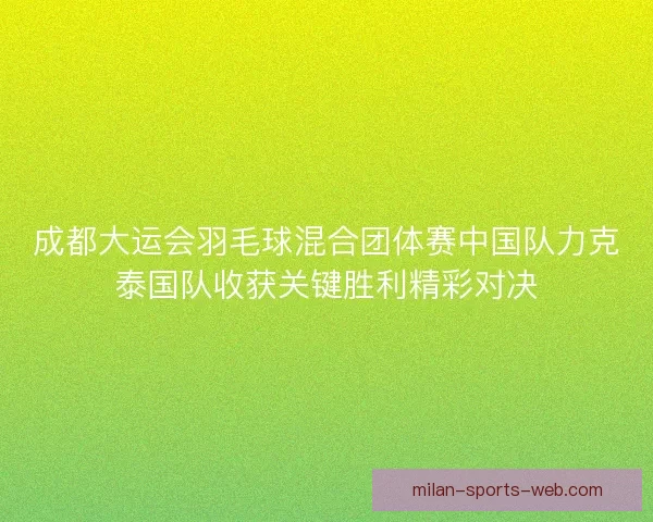 成都大运会羽毛球混合团体赛中国队力克泰国队收获关键胜利精彩对决
