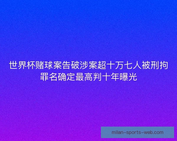 世界杯赌球案告破涉案超十万七人被刑拘罪名确定最高判十年曝光