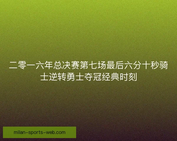 二零一六年总决赛第七场最后六分十秒骑士逆转勇士夺冠经典时刻