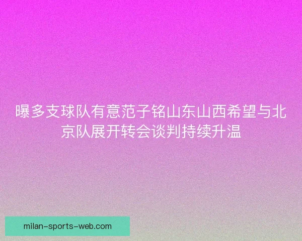 曝多支球队有意范子铭山东山西希望与北京队展开转会谈判持续升温
