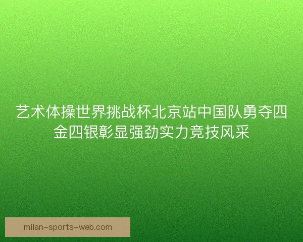 艺术体操世界挑战杯北京站中国队勇夺四金四银彰显强劲实力竞技风采